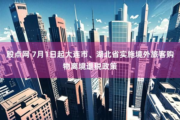 股点网 7月1日起大连市、湖北省实施境外旅客购物离境退税政策