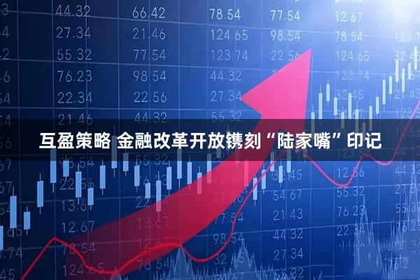 互盈策略 金融改革开放镌刻“陆家嘴”印记