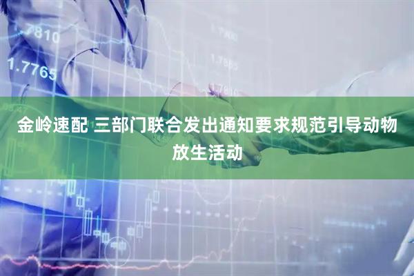 金岭速配 三部门联合发出通知要求规范引导动物放生活动