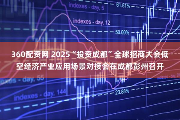 360配资网 2025“投资成都”全球招商大会低空经济产业应用场景对接会在成都彭州召开