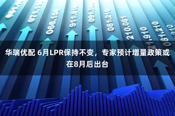 华瑞优配 6月LPR保持不变，专家预计增量政策或在8月后出台