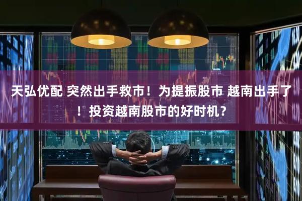 天弘优配 突然出手救市！为提振股市 越南出手了！投资越南股市的好时机？