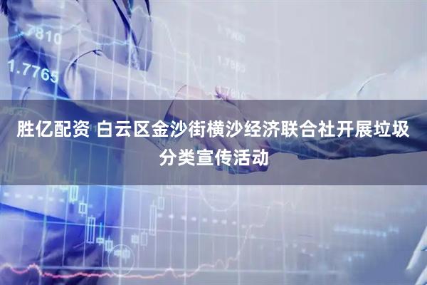 胜亿配资 白云区金沙街横沙经济联合社开展垃圾分类宣传活动