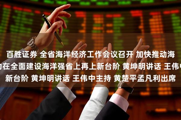 百胜证券 全省海洋经济工作会议召开 加快推动海洋经济高质量发展 奋力在全面建设海洋强省上再上新台阶 黄坤明讲话 王伟中主持 黄楚平孟凡利出席