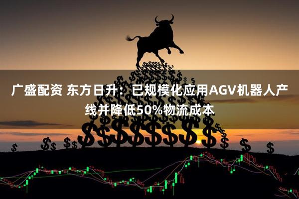 广盛配资 东方日升：已规模化应用AGV机器人产线并降低50%物流成本