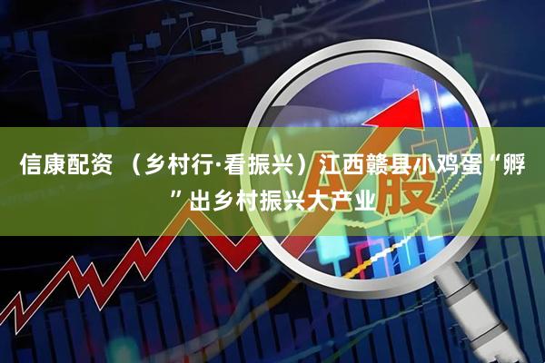 信康配资 （乡村行·看振兴）江西赣县小鸡蛋“孵”出乡村振兴大产业