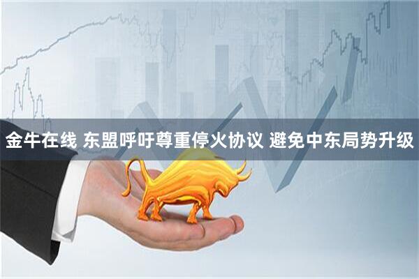 金牛在线 东盟呼吁尊重停火协议 避免中东局势升级