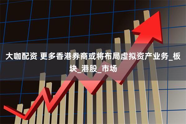 大咖配资 更多香港券商或将布局虚拟资产业务_板块_港股_市场