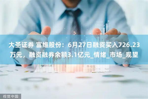 大圣证券 富维股份：6月27日融资买入726.23万元，融资融券余额3.1亿元_情绪_市场_观望