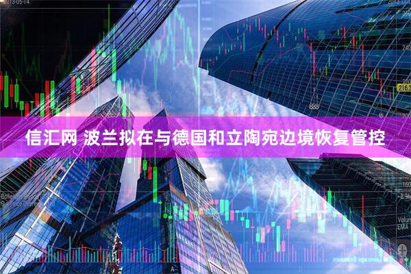 信汇网 波兰拟在与德国和立陶宛边境恢复管控