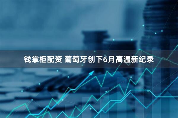钱掌柜配资 葡萄牙创下6月高温新纪录