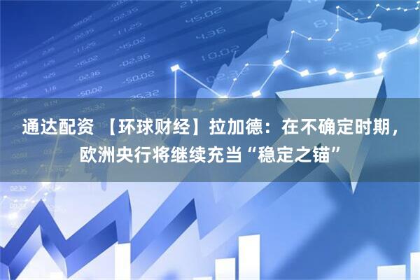 通达配资 【环球财经】拉加德：在不确定时期，欧洲央行将继续充当“稳定之锚”