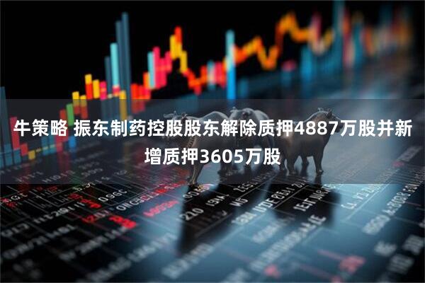 牛策略 振东制药控股股东解除质押4887万股并新增质押3605万股
