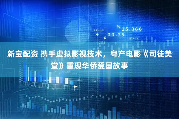 新宝配资 携手虚拟影视技术，粤产电影《司徒美堂》重现华侨爱国故事