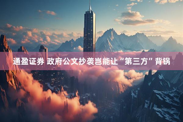 通盈证券 政府公文抄袭岂能让“第三方”背锅