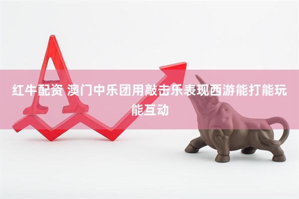 红牛配资 澳门中乐团用敲击乐表现西游能打能玩能互动