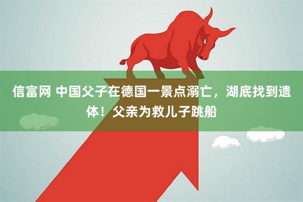 信富网 中国父子在德国一景点溺亡，湖底找到遗体！父亲为救儿子跳船
