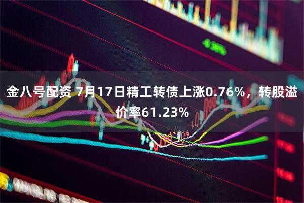 金八号配资 7月17日精工转债上涨0.76%，转股溢价率61.23%