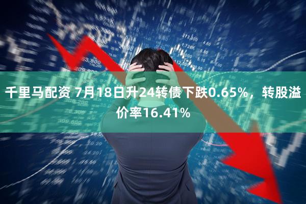 千里马配资 7月18日升24转债下跌0.65%，转股溢价率16.41%