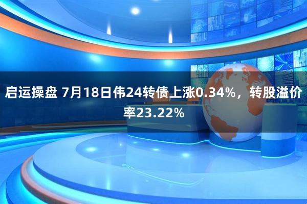 启运操盘 7月18日伟24转债上涨0.34%，转股溢价率23.22%