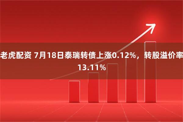 老虎配资 7月18日泰瑞转债上涨0.12%，转股溢价率13.11%