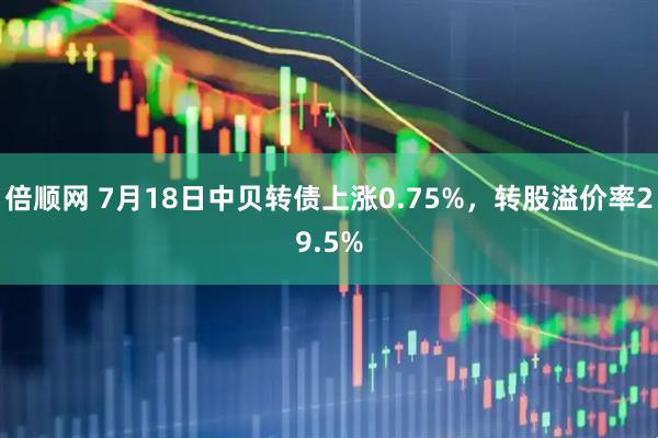 倍顺网 7月18日中贝转债上涨0.75%，转股溢价率29.5%