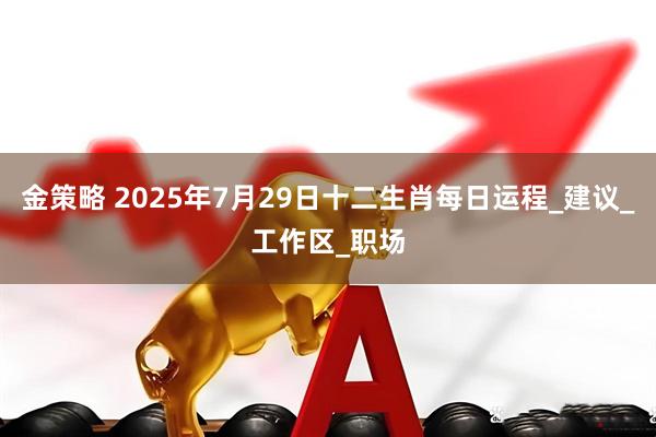 金策略 2025年7月29日十二生肖每日运程_建议_工作区_职场
