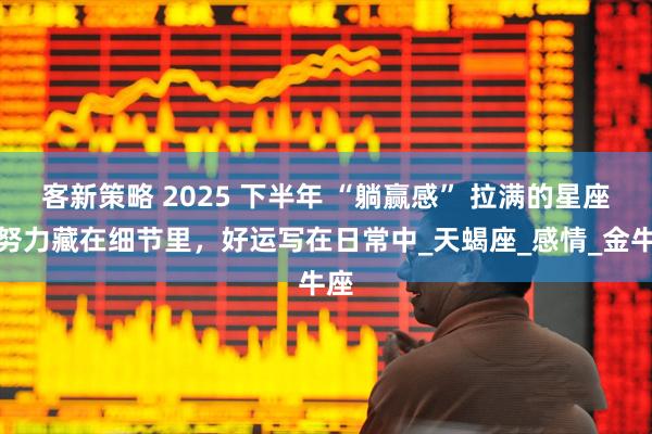 客新策略 2025 下半年 “躺赢感” 拉满的星座：努力藏在细节里，好运写在日常中_天蝎座_感情_金牛座