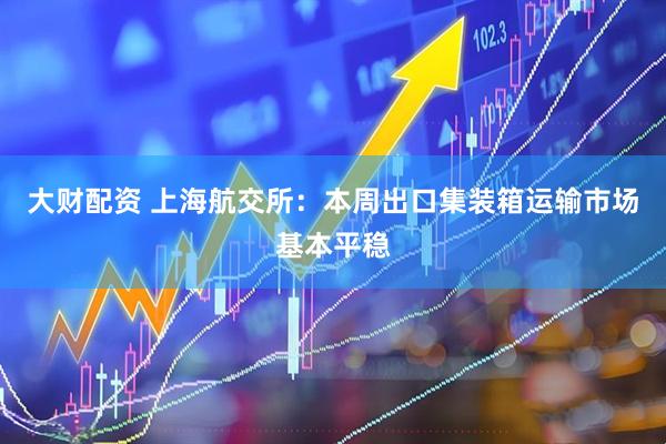 大财配资 上海航交所：本周出口集装箱运输市场基本平稳