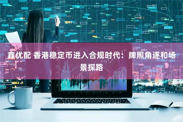 鑫优配 香港稳定币进入合规时代：牌照角逐和场景探路