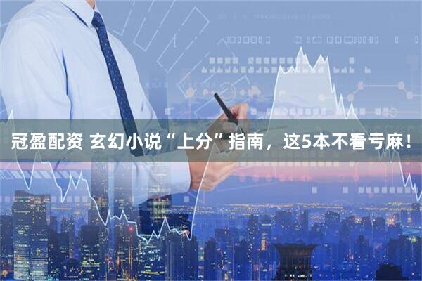 冠盈配资 玄幻小说“上分”指南，这5本不看亏麻！
