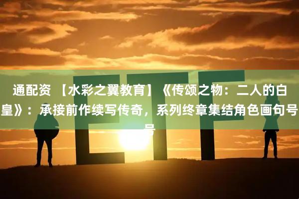 通配资 【水彩之翼教育】《传颂之物：二人的白皇》：承接前作续写传奇，系列终章集结角色画句号