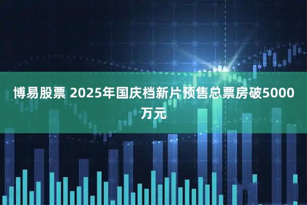 博易股票 2025年国庆档新片预售总票房破5000万元