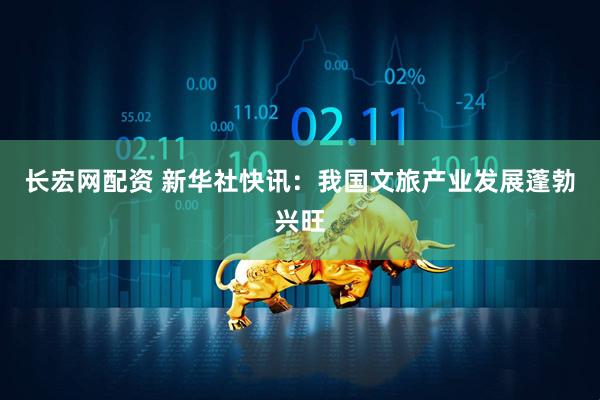 长宏网配资 新华社快讯：我国文旅产业发展蓬勃兴旺