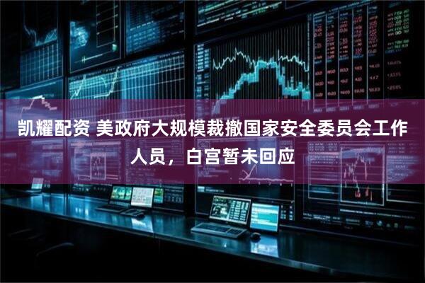 凯耀配资 美政府大规模裁撤国家安全委员会工作人员，白宫暂未回应