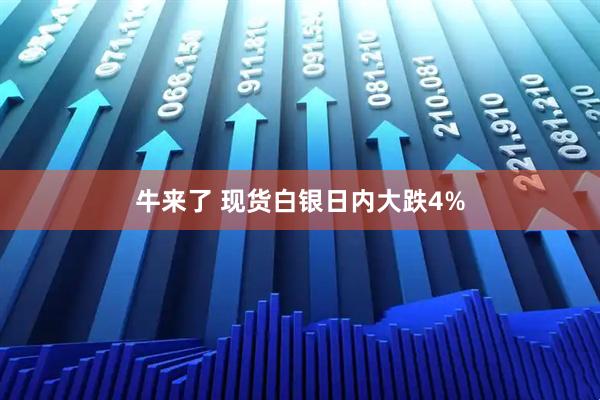 牛来了 现货白银日内大跌4%