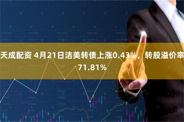 天成配资 4月21日洁美转债上涨0.43%，转股溢价率71.81%