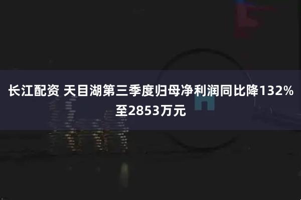 长江配资 天目湖第三季度归母净利润同比降132%至2853万元