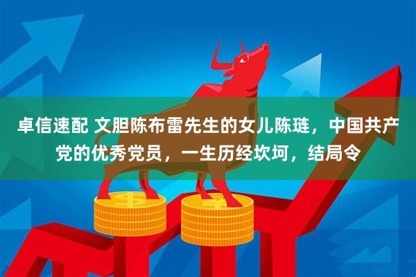 卓信速配 文胆陈布雷先生的女儿陈琏,中国共产党的优秀党员,一生历经坎坷,结局令