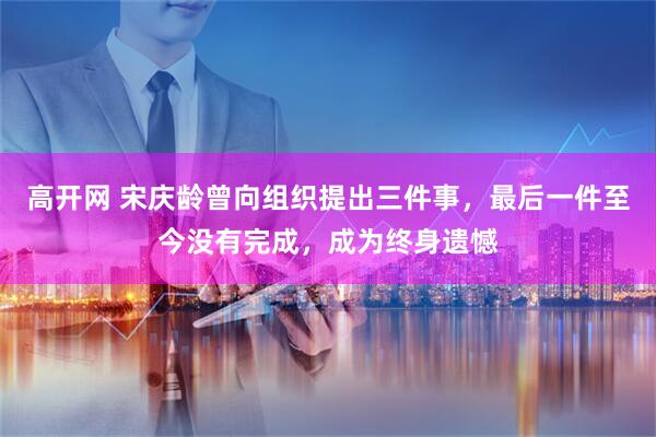 高开网 宋庆龄曾向组织提出三件事,最后一件至今没有完成,成为终身遗憾